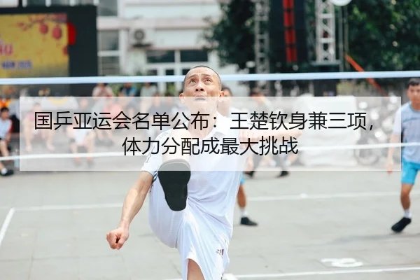 国乒亚运会名单公布：王楚钦身兼三项，体力分配成最大挑战