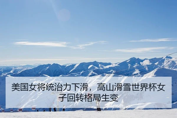 美国女将统治力下滑，高山滑雪世界杯女子回转格局生变