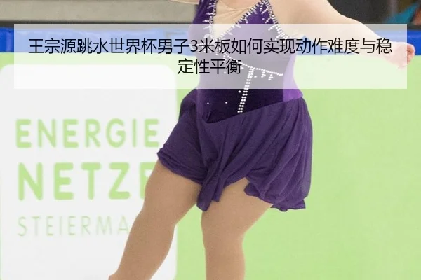 王宗源跳水世界杯男子3米板如何实现动作难度与稳定性平衡