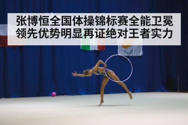 张博恒全国体操锦标赛全能卫冕领先优势明显再证绝对王者实力