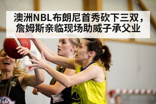 澳洲NBL布朗尼首秀砍下三双，詹姆斯亲临现场助威子承父业