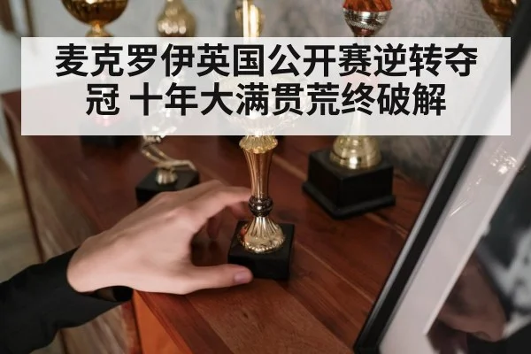 麦克罗伊英国公开赛逆转夺冠 十年大满贯荒终破解