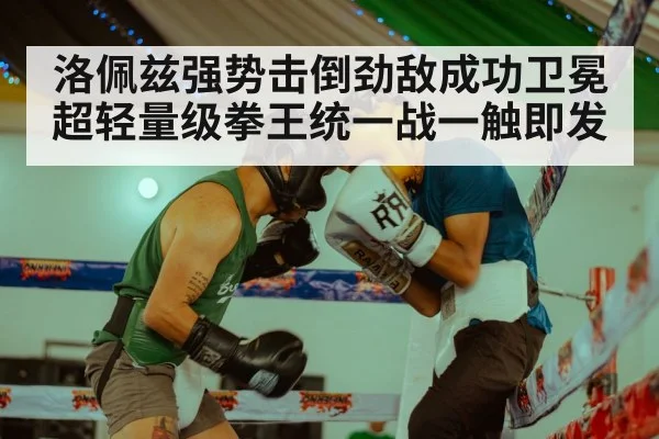 洛佩兹强势击倒劲敌成功卫冕超轻量级拳王统一战一触即发